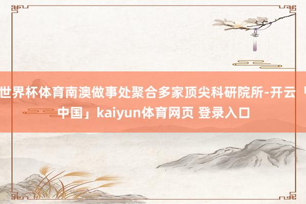 世界杯体育南澳做事处聚合多家顶尖科研院所-开云「中国」kaiyun体育网页 登录入口