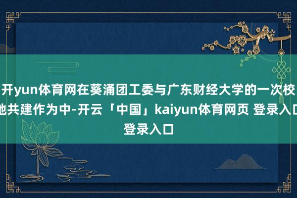 开yun体育网在葵涌团工委与广东财经大学的一次校地共建作为中-开云「中国」kaiyun体育网页 登录入口