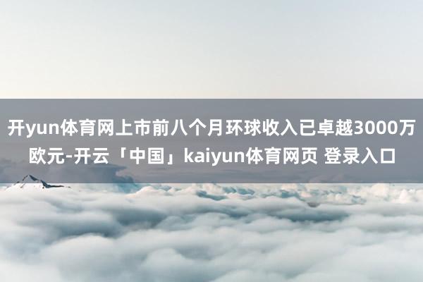开yun体育网上市前八个月环球收入已卓越3000万欧元-开云「中国」kaiyun体育网页 登录入口