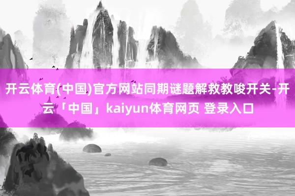 开云体育(中国)官方网站同期谜题解救教唆开关-开云「中国」kaiyun体育网页 登录入口