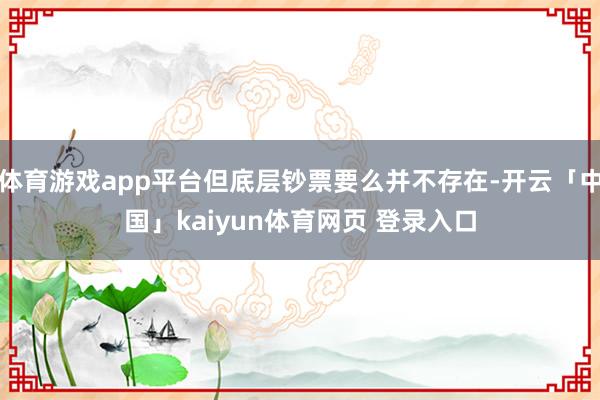 体育游戏app平台但底层钞票要么并不存在-开云「中国」kaiyun体育网页 登录入口