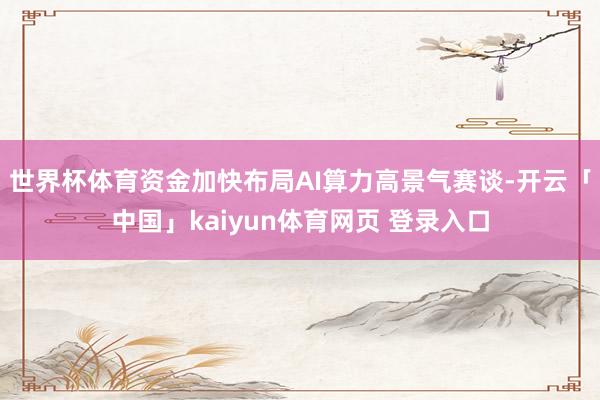 世界杯体育资金加快布局AI算力高景气赛谈-开云「中国」kaiyun体育网页 登录入口