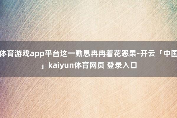 体育游戏app平台这一勤恳冉冉着花恶果-开云「中国」kaiyun体育网页 登录入口
