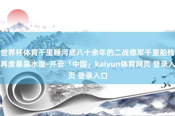 世界杯体育千里睡河底八十余年的二战德军千里船残破再度暴露水面-开云「中国」kaiyun体育网页 登录入口