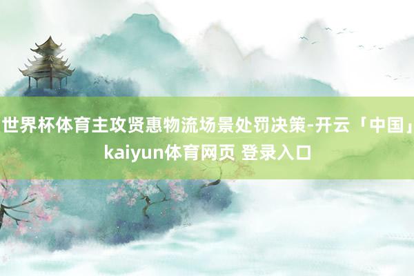 世界杯体育主攻贤惠物流场景处罚决策-开云「中国」kaiyun体育网页 登录入口