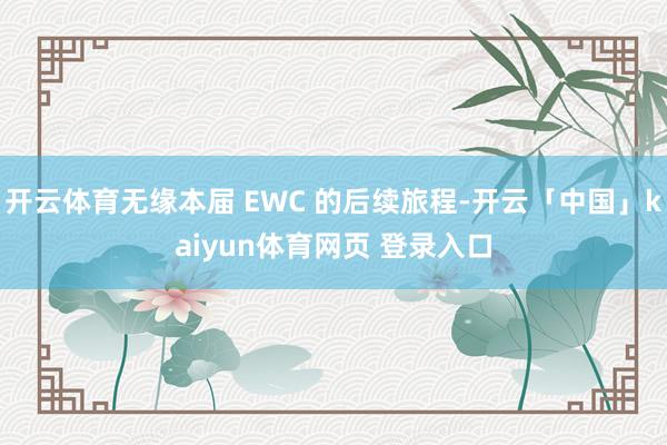 开云体育无缘本届 EWC 的后续旅程-开云「中国」kaiyun体育网页 登录入口
