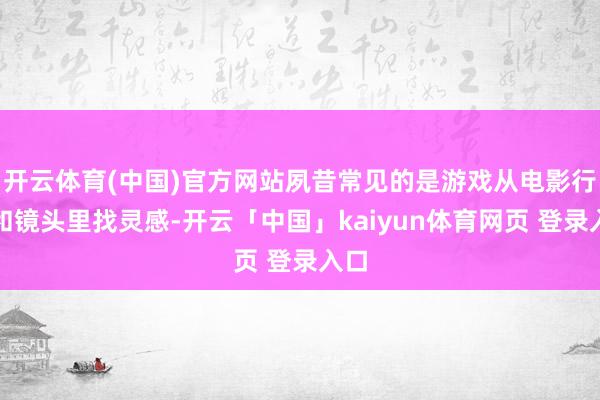 开云体育(中国)官方网站夙昔常见的是游戏从电影行为和镜头里找灵感-开云「中国」kaiyun体育网页 登录入口