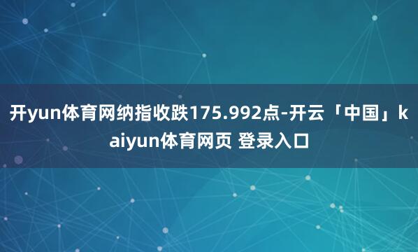 开yun体育网纳指收跌175.992点-开云「中国」kaiyun体育网页 登录入口