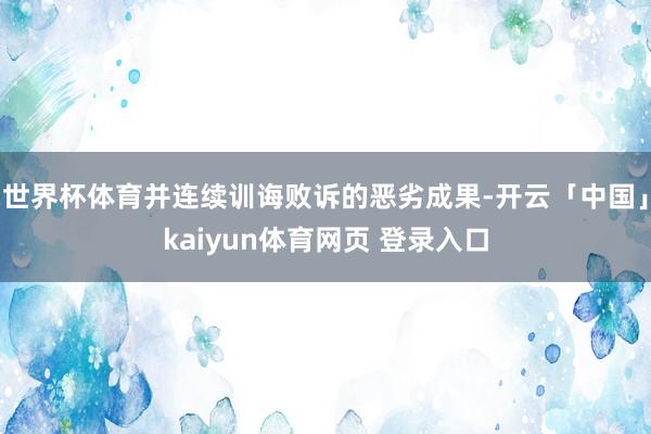 世界杯体育并连续训诲败诉的恶劣成果-开云「中国」kaiyun体育网页 登录入口