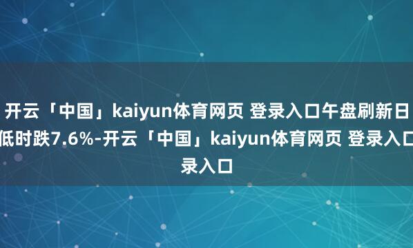开云「中国」kaiyun体育网页 登录入口午盘刷新日低时跌7.6%-开云「中国」kaiyun体育网页 登录入口