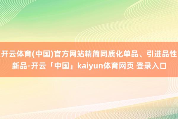 开云体育(中国)官方网站精简同质化单品、引进品性新品-开云「中国」kaiyun体育网页 登录入口