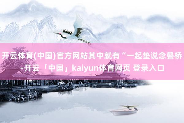 开云体育(中国)官方网站其中就有“一起垫说念叠桥-开云「中国」kaiyun体育网页 登录入口