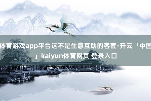 体育游戏app平台这不是生意互助的客套-开云「中国」kaiyun体育网页 登录入口
