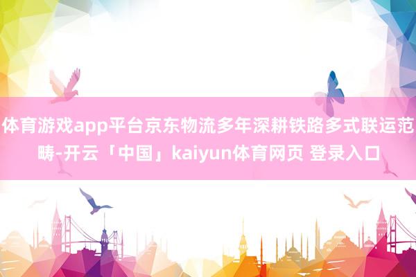 体育游戏app平台京东物流多年深耕铁路多式联运范畴-开云「中国」kaiyun体育网页 登录入口