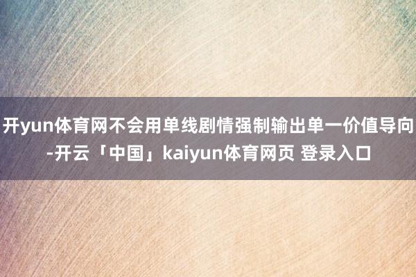 开yun体育网不会用单线剧情强制输出单一价值导向-开云「中国」kaiyun体育网页 登录入口