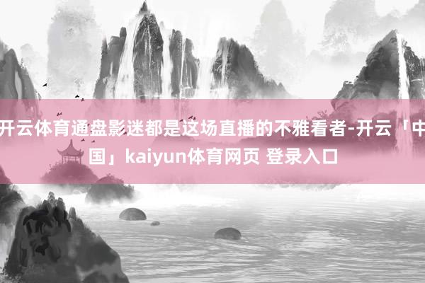 开云体育通盘影迷都是这场直播的不雅看者-开云「中国」kaiyun体育网页 登录入口