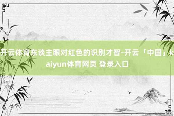 开云体育东谈主眼对红色的识别才智-开云「中国」kaiyun体育网页 登录入口