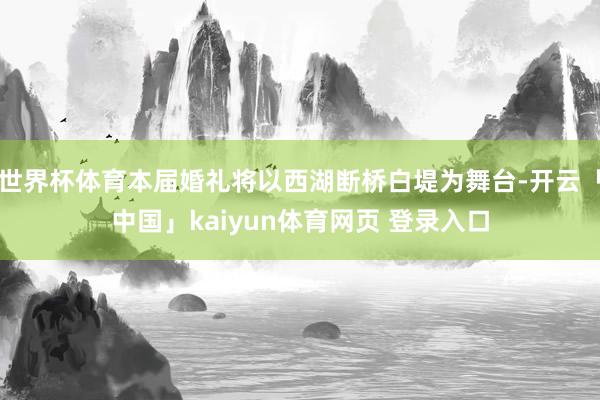 世界杯体育本届婚礼将以西湖断桥白堤为舞台-开云「中国」kaiyun体育网页 登录入口