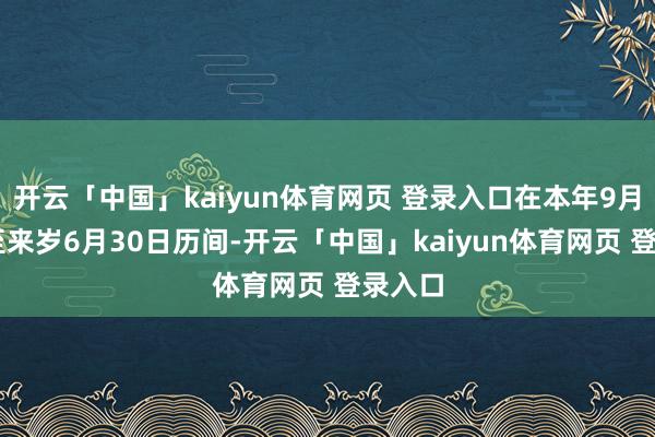 开云「中国」kaiyun体育网页 登录入口在本年9月29日至来岁6月30日历间-开云「中国」kaiyun体育网页 登录入口
