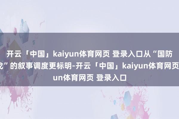 开云「中国」kaiyun体育网页 登录入口从“国防”到“干戈”的叙事调度更标明-开云「中国」kaiyun体育网页 登录入口