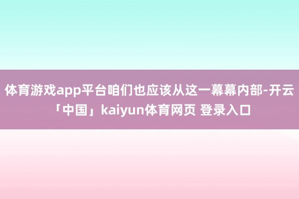 体育游戏app平台咱们也应该从这一幕幕内部-开云「中国」kaiyun体育网页 登录入口