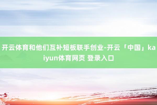 开云体育和他们互补短板联手创业-开云「中国」kaiyun体育网页 登录入口