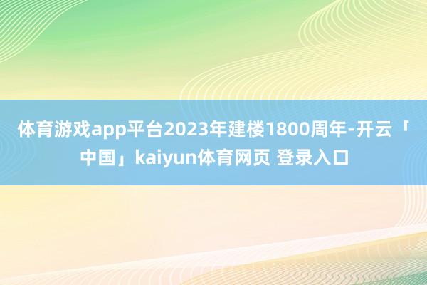 体育游戏app平台2023年建楼1800周年-开云「中国」kaiyun体育网页 登录入口