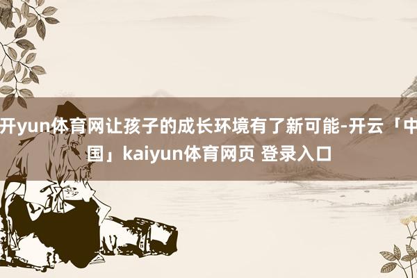 开yun体育网让孩子的成长环境有了新可能-开云「中国」kaiyun体育网页 登录入口