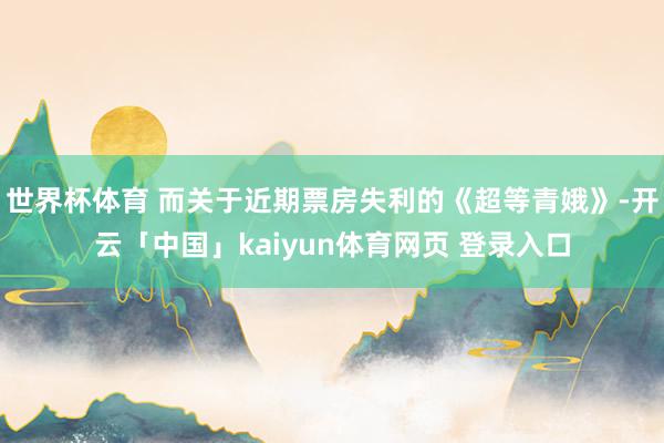 世界杯体育 而关于近期票房失利的《超等青娥》-开云「中国」kaiyun体育网页 登录入口