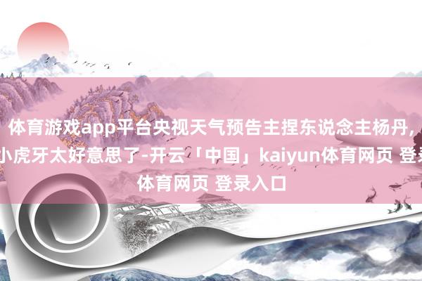 体育游戏app平台央视天气预告主捏东说念主杨丹, 两颗小虎牙太好意思了-开云「中国」kaiyun体育网页 登录入口
