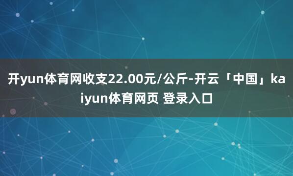 开yun体育网收支22.00元/公斤-开云「中国」kaiyun体育网页 登录入口