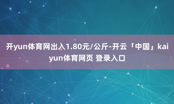 开yun体育网出入1.80元/公斤-开云「中国」kaiyun体育网页 登录入口