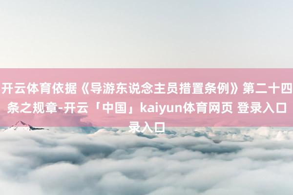 开云体育依据《导游东说念主员措置条例》第二十四条之规章-开云「中国」kaiyun体育网页 登录入口