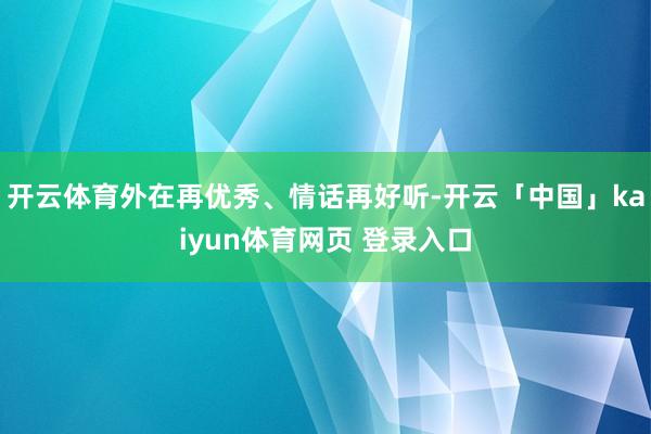 开云体育外在再优秀、情话再好听-开云「中国」kaiyun体育网页 登录入口