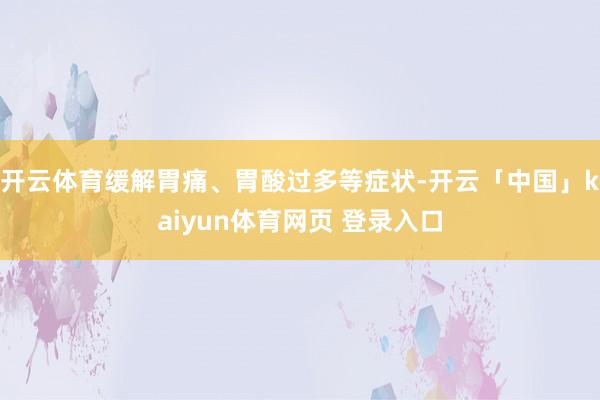 开云体育缓解胃痛、胃酸过多等症状-开云「中国」kaiyun体育网页 登录入口