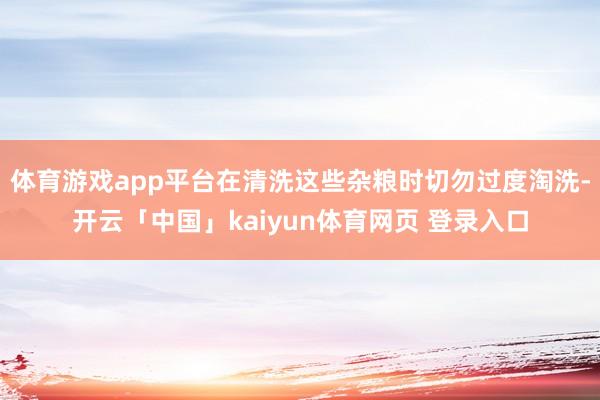 体育游戏app平台在清洗这些杂粮时切勿过度淘洗-开云「中国」kaiyun体育网页 登录入口