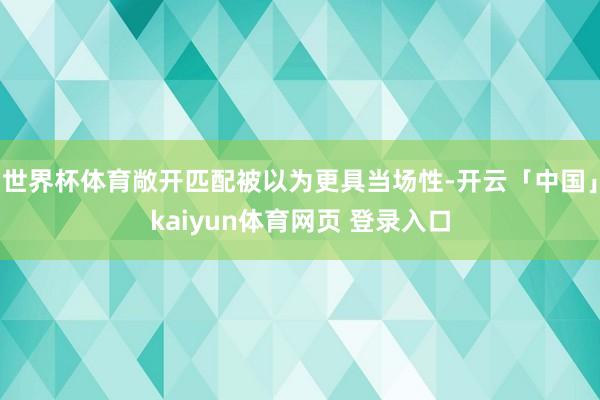 世界杯体育敞开匹配被以为更具当场性-开云「中国」kaiyun体育网页 登录入口