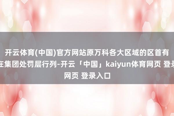 开云体育(中国)官方网站　　原万科各大区域的区首有些未在集团处罚层行列-开云「中国」kaiyun体育网页 登录入口