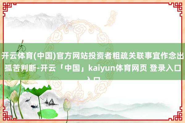 开云体育(中国)官方网站投资者粗疏关联事宜作念出孤苦判断-开云「中国」kaiyun体育网页 登录入口