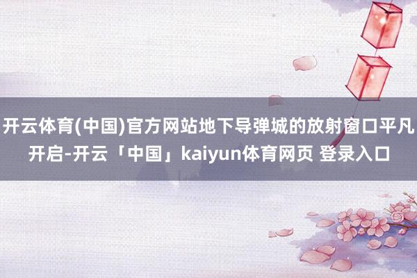 开云体育(中国)官方网站地下导弹城的放射窗口平凡开启-开云「中国」kaiyun体育网页 登录入口