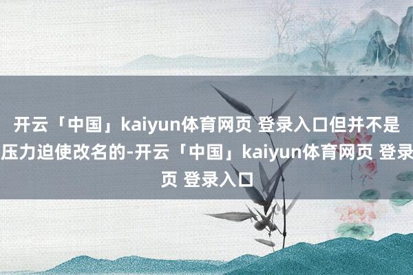 开云「中国」kaiyun体育网页 登录入口但并不是外部压力迫使改名的-开云「中国」kaiyun体育网页 登录入口