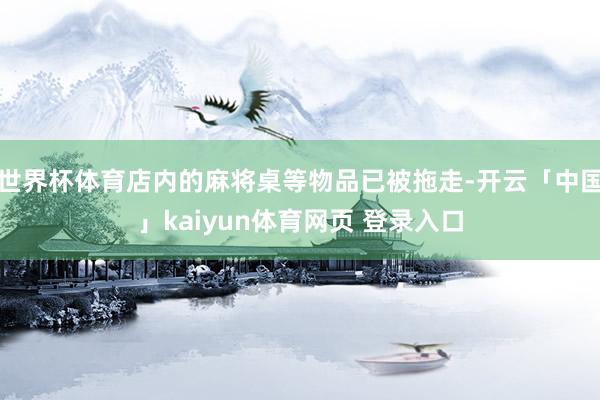 世界杯体育店内的麻将桌等物品已被拖走-开云「中国」kaiyun体育网页 登录入口
