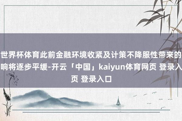 世界杯体育此前金融环境收紧及计策不降服性带来的影响将逐步平缓-开云「中国」kaiyun体育网页 登录入口