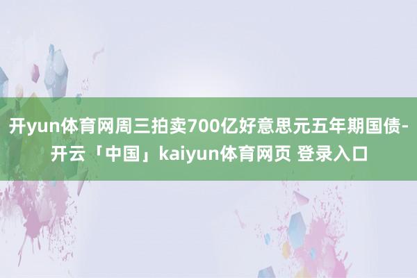 开yun体育网周三拍卖700亿好意思元五年期国债-开云「中国」kaiyun体育网页 登录入口