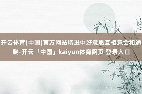 开云体育(中国)官方网站增进中好意思互相意会和通晓-开云「中国」kaiyun体育网页 登录入口