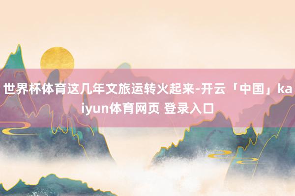 世界杯体育这几年文旅运转火起来-开云「中国」kaiyun体育网页 登录入口
