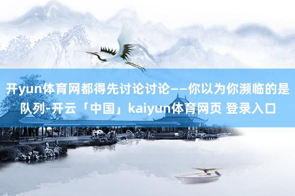 开yun体育网都得先讨论讨论——你以为你濒临的是队列-开云「中国」kaiyun体育网页 登录入口