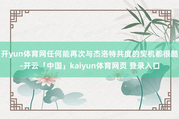 开yun体育网任何能再次与杰洛特共度的契机都很酷-开云「中国」kaiyun体育网页 登录入口
