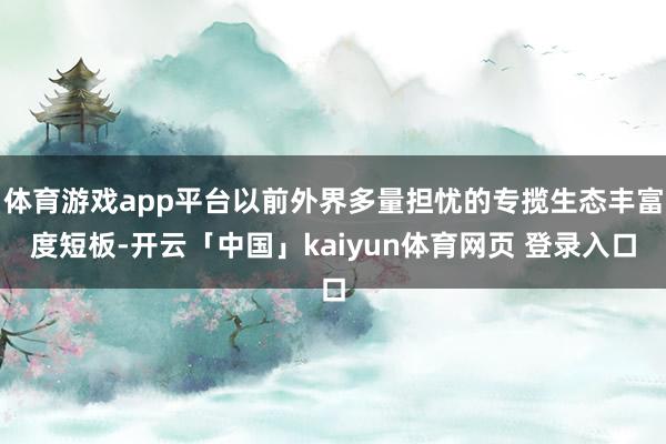 体育游戏app平台以前外界多量担忧的专揽生态丰富度短板-开云「中国」kaiyun体育网页 登录入口