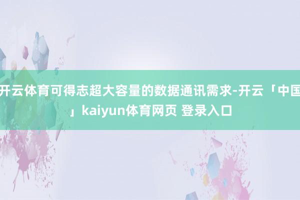 开云体育可得志超大容量的数据通讯需求-开云「中国」kaiyun体育网页 登录入口